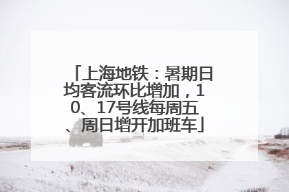 上海地铁：暑期日均客流环比增加，10、17号线每周五、周日增开加班车