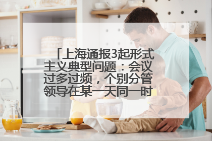 上海通报3起形式主义典型问题：会议过多过频，个别分管领导在某一天同一时段需参加3个会议