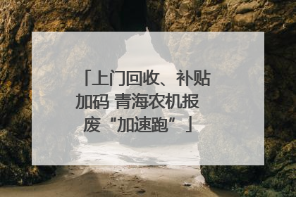 上门回收、补贴加码 青海农机报废“加速跑”
