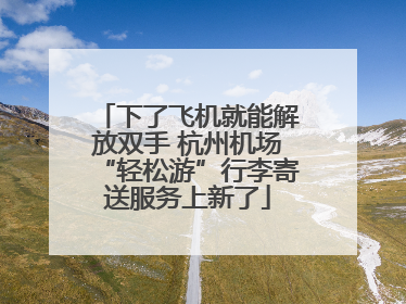 下了飞机就能解放双手 杭州机场“轻松游”行李寄送服务上新了