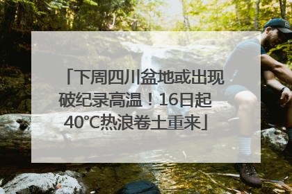 下周四川盆地或出现破纪录高温！16日起40℃热浪卷土重来