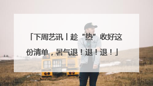 下周艺讯丨趁“热”收好这份清单，暑气退！退！退！