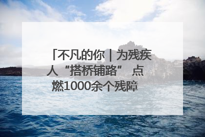 不凡的你｜为残疾人“搭桥铺路” 点燃1000余个残障家庭的希望之光