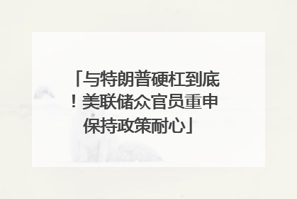 与特朗普硬杠到底！美联储众官员重申保持政策耐心