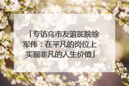 专访乌市友谊医院徐军伟：在平凡的岗位上实现非凡的人生价值