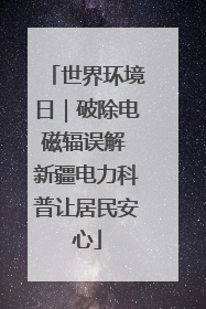 世界环境日｜破除电磁辐误解 新疆电力科普让居民安心