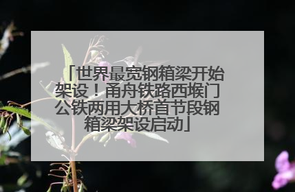 世界最宽钢箱梁开始架设！甬舟铁路西堠门公铁两用大桥首节段钢箱梁架设启动