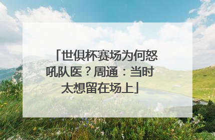 世俱杯赛场为何怒吼队医？周通：当时太想留在场上