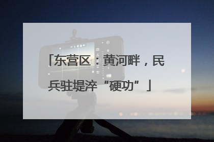 东营区：黄河畔，民兵驻堤淬“硬功”