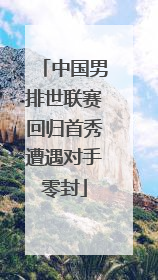 中国男排世联赛回归首秀遭遇对手零封