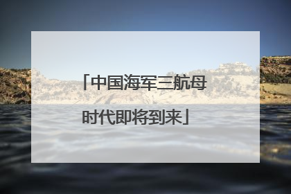 中国海军三航母时代即将到来