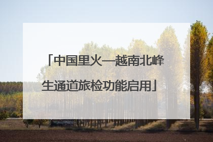 中国里火—越南北峰生通道旅检功能启用