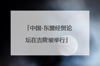 中国-东盟经贸论坛在吉隆坡举行