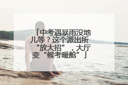 中考遇暴雨没地儿等？这个派出所“放大招”，大厅变“候考暖舱”