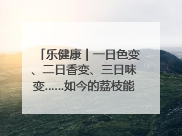 乐健康｜一日色变、二日香变、三日味变……如今的荔枝能存放多久？