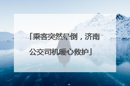 乘客突然晕倒，济南公交司机暖心救护