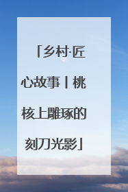 乡村·匠心故事丨桃核上雕琢的刻刀光影