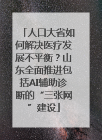 人口大省如何解决医疗发展不平衡？山东全面推进包括AI辅助诊断的“三张网”建设