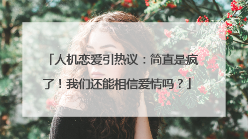 人机恋爱引热议：简直是疯了！我们还能相信爱情吗？