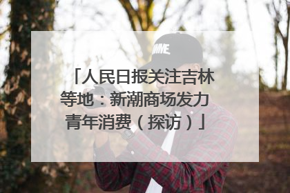 人民日报关注吉林等地：新潮商场发力青年消费（探访）