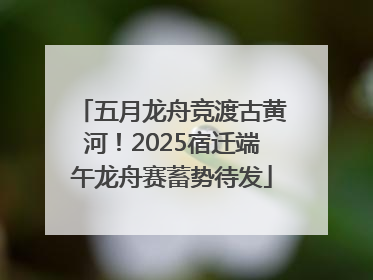 五月龙舟竞渡古黄河！2025宿迁端午龙舟赛蓄势待发