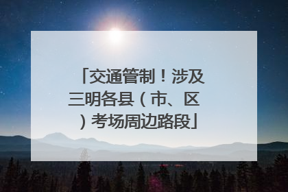 交通管制！涉及三明各县（市、区）考场周边路段