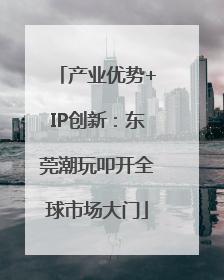 产业优势+IP创新：东莞潮玩叩开全球市场大门