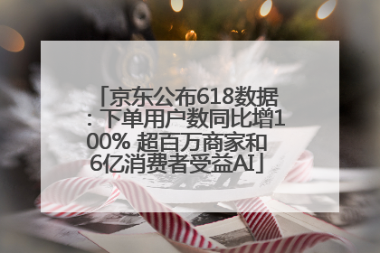 京东公布618数据：下单用户数同比增100% 超百万商家和6亿消费者受益AI