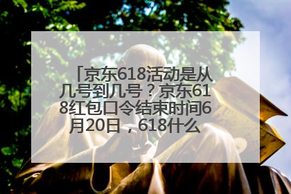 京东618活动是从几号到几号？京东618红包口令结束时间6月20日，618什么时候买最便宜