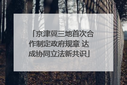 京津冀三地首次合作制定政府规章 达成协同立法新共识