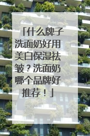 什么牌子洗面奶好用美白保湿祛皱？洗面奶哪个品牌好推荐！