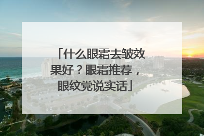 什么眼霜去皱效果好？眼霜推荐，眼纹党说实话