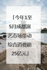 今年1至5月成都演艺市场带动综合消费超25亿元