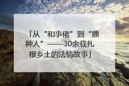 从“和事佬”到“播种人”——30余载扎根乡土的法情故事