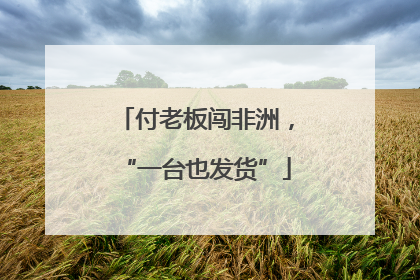 付老板闯非洲，“一台也发货”
