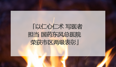 以仁心仁术 写医者担当 国药东风总医院荣获市区两级表彰