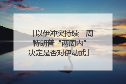 以伊冲突持续一周 特朗普“两周内”决定是否对伊动武