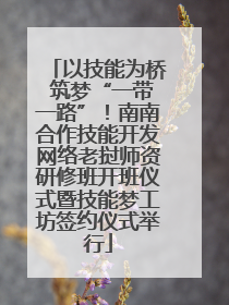 以技能为桥 筑梦“一带一路”！南南合作技能开发网络老挝师资研修班开班仪式暨技能梦工坊签约仪式举行