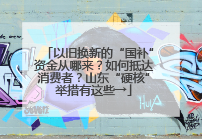 以旧换新的“国补”资金从哪来？如何抵达消费者？山东“硬核”举措有这些→