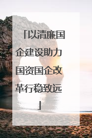 以清廉国企建设助力国资国企改革行稳致远