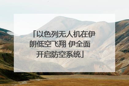 以色列无人机在伊朗低空飞翔 伊全面开启防空系统