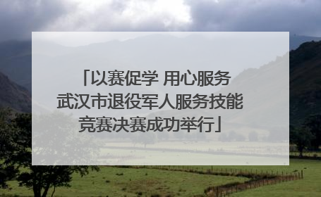 以赛促学 用心服务 武汉市退役军人服务技能竞赛决赛成功举行