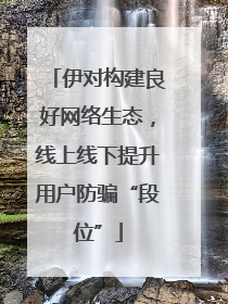 伊对构建良好网络生态，线上线下提升用户防骗“段位”