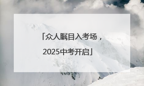 众人瞩目入考场，2025中考开启