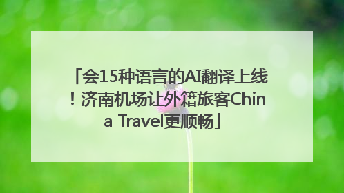 会15种语言的AI翻译上线！济南机场让外籍旅客China Travel更顺畅