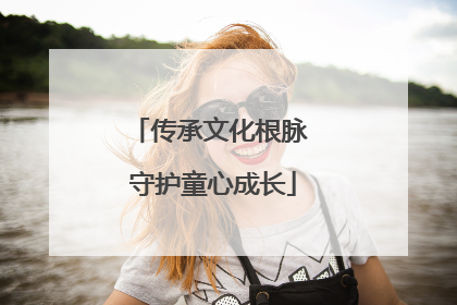 传承文化根脉 守护童心成长
