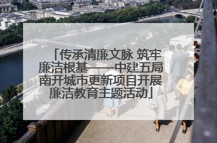 传承清廉文脉 筑牢廉洁根基——中建五局南开城市更新项目开展廉洁教育主题活动