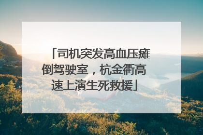 司机突发高血压瘫倒驾驶室，杭金衢高速上演生死救援
