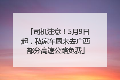 司机注意！5月9日起，私家车周末去广西部分高速公路免费
