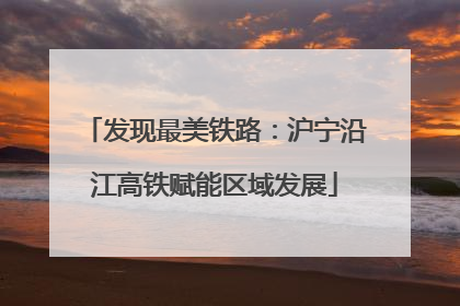 发现最美铁路：沪宁沿江高铁赋能区域发展